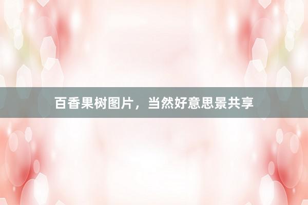 百香果树图片，当然好意思景共享