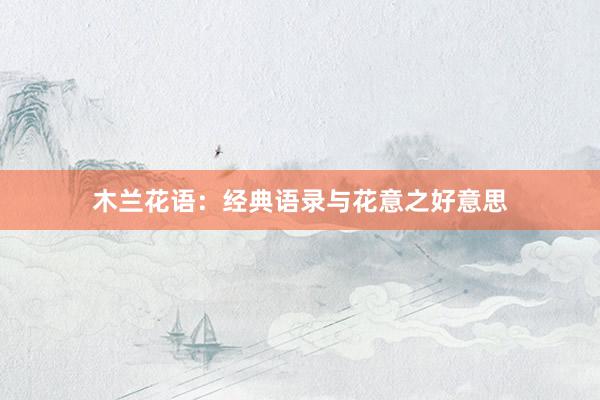 木兰花语：经典语录与花意之好意思