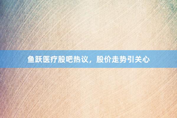 鱼跃医疗股吧热议,股价走势引关心